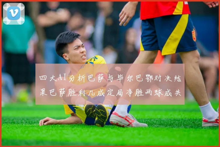 四大AI分析巴萨与毕尔巴鄂对决结果巴萨胜利几成定局净胜两球成共识