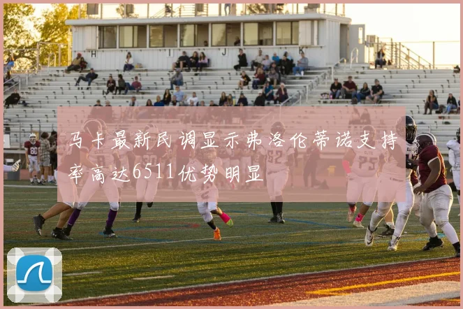 马卡最新民调显示弗洛伦蒂诺支持率高达6511优势明显