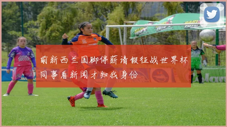前新西兰国脚停薪请假征战世界杯同事看新闻才知我身份