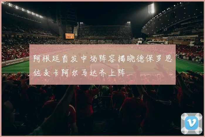 阿根廷首发中场阵容揭晓德保罗恩佐麦卡阿尔马达齐上阵
