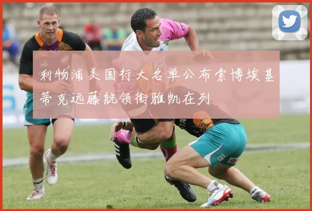 利物浦美国行大名单公布索博埃基蒂克远藤航领衔雅凯在列