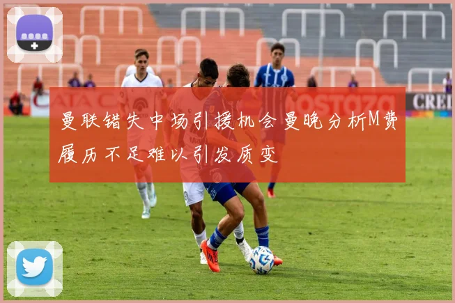 曼联错失中场引援机会曼晚分析M费履历不足难以引发质变