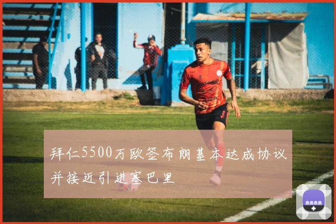 拜仁5500万欧签布朗基本达成协议并接近引进塞巴里