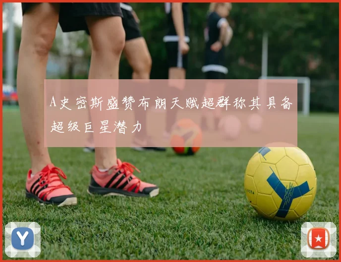 A史密斯盛赞布朗天赋超群称其具备超级巨星潜力
