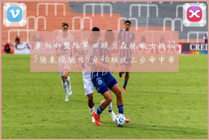 康利加盟绿军回顾为森林狼出战225场表现场均9分46助攻三分命中率412