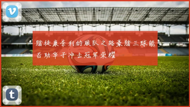 赌徒康奈利的狼队之路豪赌三球能否助华子冲击冠军荣耀