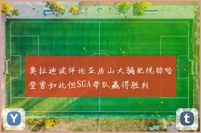 奥拉迪波评论亚历山大骗犯规称哈登曾如此但SGA带队赢得胜利