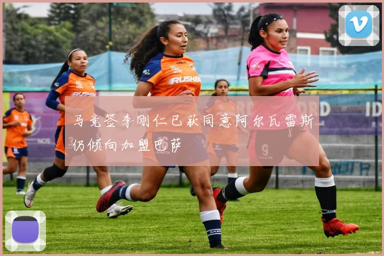 马竞签李刚仁已获同意阿尔瓦雷斯仍倾向加盟巴萨