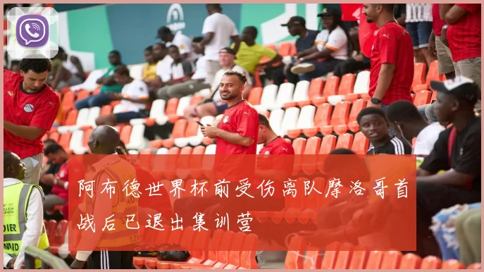 阿布德世界杯前受伤离队摩洛哥首战后已退出集训营