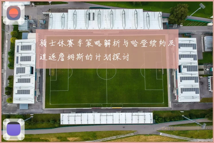 骑士休赛季策略解析与哈登续约及追逐詹姆斯的计划探讨