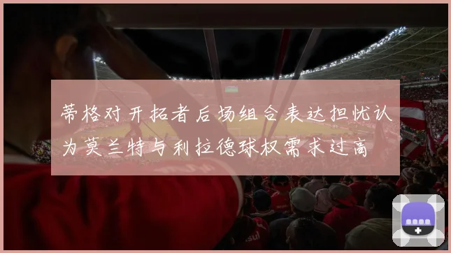 蒂格对开拓者后场组合表达担忧认为莫兰特与利拉德球权需求过高