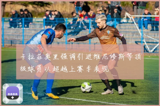 卡拉菲奥里强调引进维尼修斯等顶级球员以超越上赛季表现
