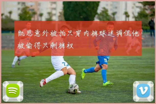 凯恩意外被拍只穿内裤球迷调侃他被偷得只剩裤衩