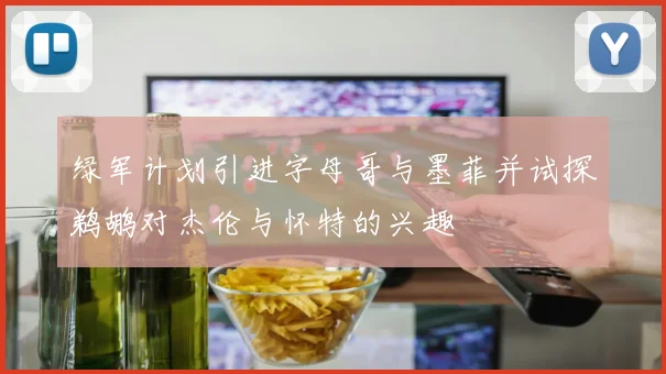 绿军计划引进字母哥与墨菲并试探鹈鹕对杰伦与怀特的兴趣