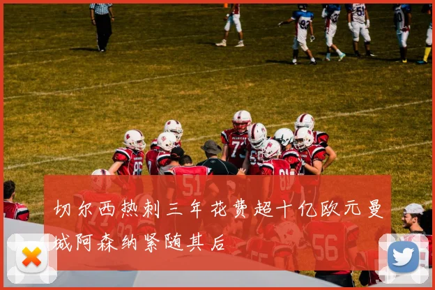 切尔西热刺三年花费超十亿欧元曼城阿森纳紧随其后