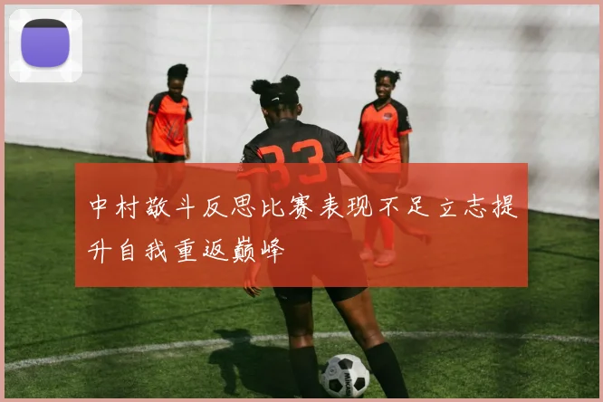 中村敬斗反思比赛表现不足立志提升自我重返巅峰