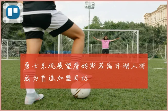 勇士乐观展望詹姆斯若离开湖人将成为首选加盟目标