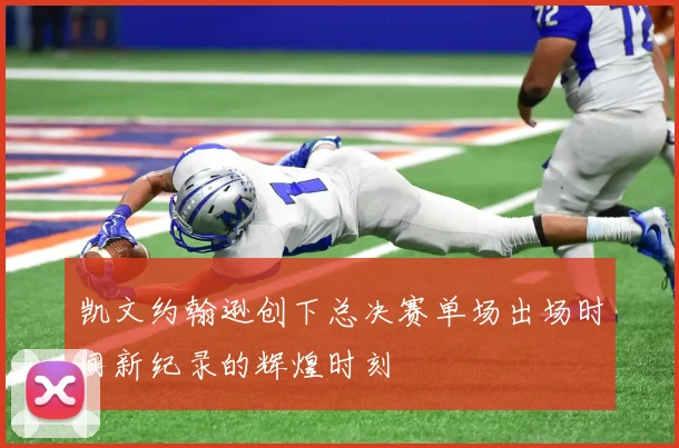 凯文约翰逊创下总决赛单场出场时间新纪录的辉煌时刻